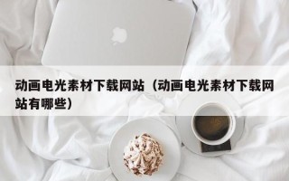 涉县动画电光素材下载网站（动画电光素材下载网站有哪些）