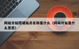 涉县网站分站搭建站点名称是什么（网站分站是什么意思）