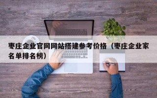 涉县枣庄企业官网网站搭建参考价格（枣庄企业家名单排名榜）