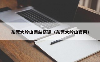 涉县东莞大岭山网站搭建（东莞大岭山官网）