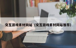 涉县交互游戏素材网站（交互游戏素材网站推荐）