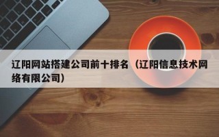 涉县辽阳网站搭建公司前十排名（辽阳信息技术网络有限公司）