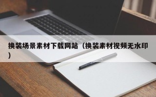 涉县换装场景素材下载网站（换装素材视频无水印）