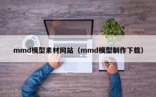 涉县mmd模型素材网站（mmd模型制作下载）