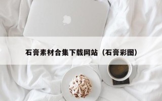 涉县石膏素材合集下载网站（石膏彩图）