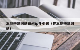 涉县本地搭建网站访问ip多少钱（在本地搭建网站）