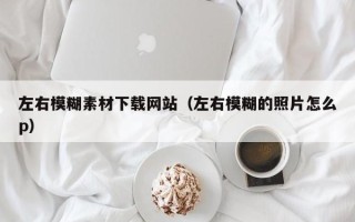 涉县左右模糊素材下载网站（左右模糊的照片怎么p）