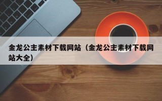 涉县金龙公主素材下载网站（金龙公主素材下载网站大全）