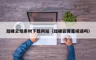 涉县踏破云烟素材下载网站（踏破云霄是成语吗）