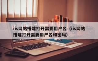 涉县iis网站搭建打开需要用户名（iis网站搭建打开需要用户名和密码）