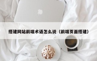 涉县搭建网站前端术语怎么说（前端页面搭建）