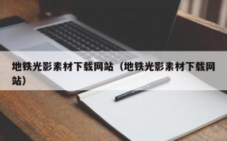 涉县地铁光影素材下载网站（地铁光影素材下载网站）