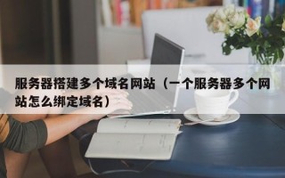涉县服务器搭建多个域名网站（一个服务器多个网站怎么绑定域名）