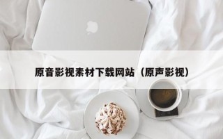 涉县原音影视素材下载网站（原声影视）