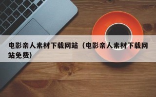涉县电影亲人素材下载网站（电影亲人素材下载网站免费）