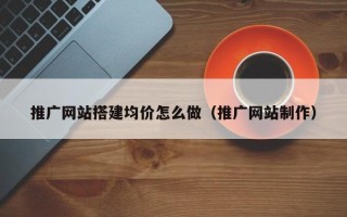 涉县推广网站搭建均价怎么做（推广网站制作）
