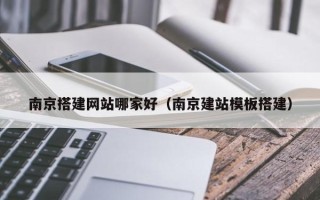 涉县南京搭建网站哪家好（南京建站模板搭建）