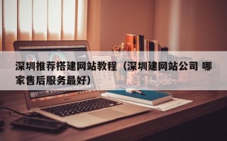 涉县深圳推荐搭建网站教程（深圳建网站公司 哪家售后服务最好）