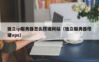 涉县独立ip服务器怎么搭建网站（独立服务器搭建vps）