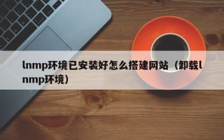 涉县lnmp环境已安装好怎么搭建网站（卸载lnmp环境）