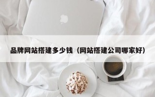 涉县品牌网站搭建多少钱（网站搭建公司哪家好）